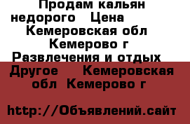 Продам кальян недорого › Цена ­ 3 000 - Кемеровская обл., Кемерово г. Развлечения и отдых » Другое   . Кемеровская обл.,Кемерово г.